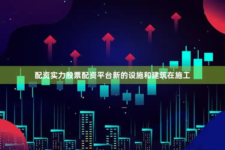 配资实力股票配资平台新的设施和建筑在施工