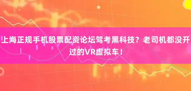 上海正规手机股票配资论坛驾考黑科技？老司机都没开过的VR虚拟车！