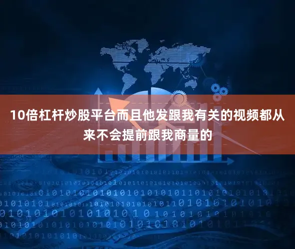 10倍杠杆炒股平台而且他发跟我有关的视频都从来不会提前跟我商量的
