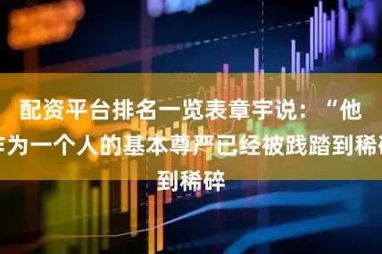 配资平台排名一览表章宇说：“他作为一个人的基本尊严已经被践踏到稀碎