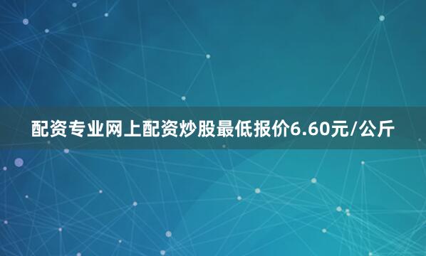 配资专业网上配资炒股最低报价6.60元/公斤