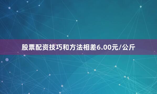 股票配资技巧和方法相差6.00元/公斤