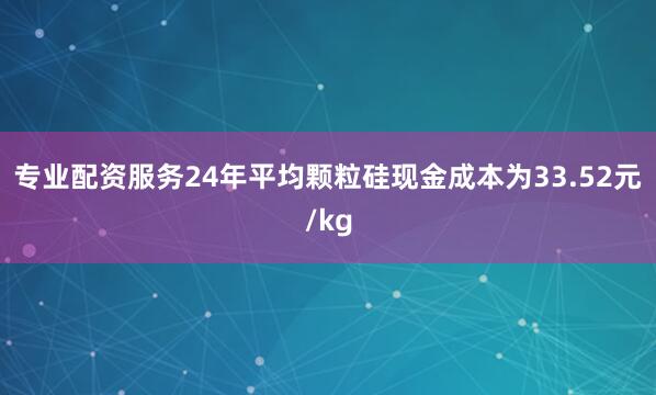 专业配资服务24年平均颗粒硅现金成本为33.52元/kg