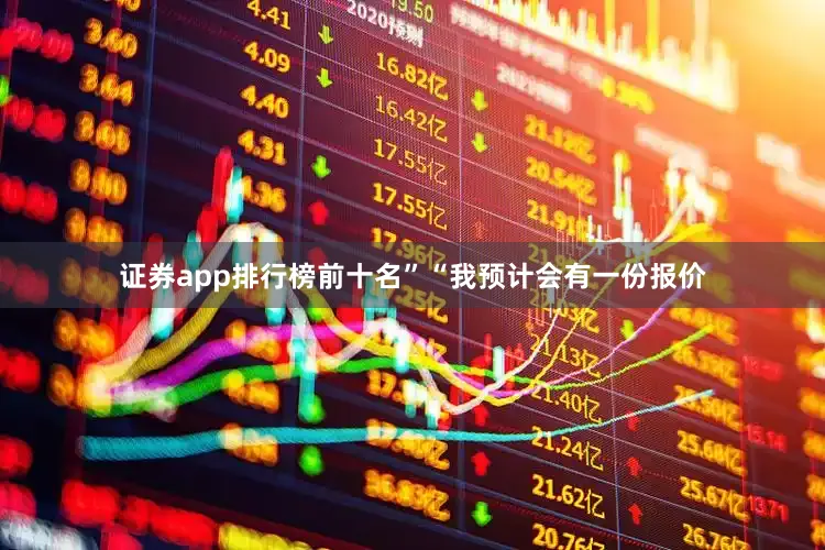 证券app排行榜前十名”“我预计会有一份报价