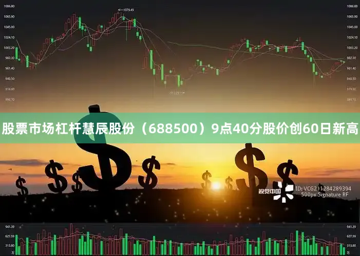 股票市场杠杆慧辰股份（688500）9点40分股价创60日新高