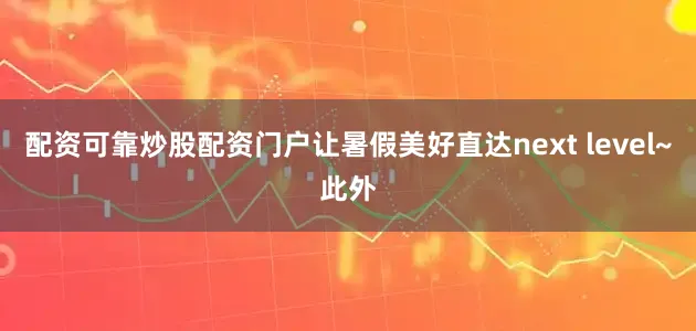 配资可靠炒股配资门户让暑假美好直达next level~此外
