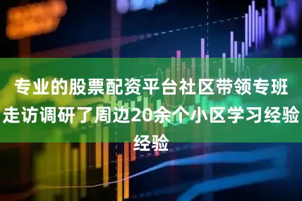 专业的股票配资平台社区带领专班走访调研了周边20余个小区学习经验