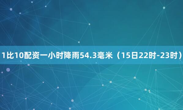 1比10配资一小时降雨54.3毫米（15日22时-23时）