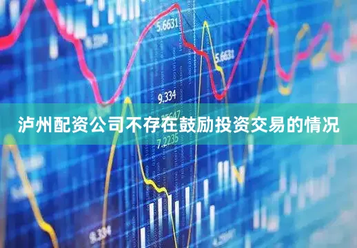 泸州配资公司不存在鼓励投资交易的情况