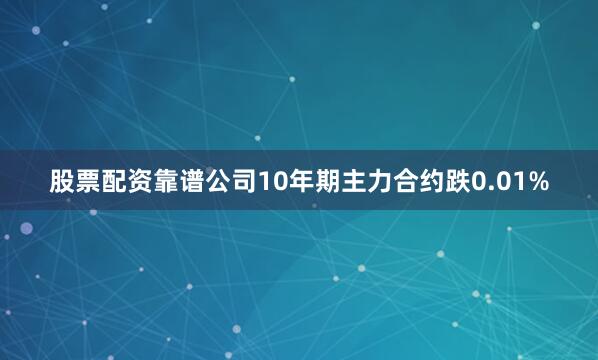 股票配资靠谱公司10年期主力合约跌0.01%