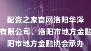 配资之家官网洛阳华泽小额贷款有限公司、洛阳市地方金融协会承办