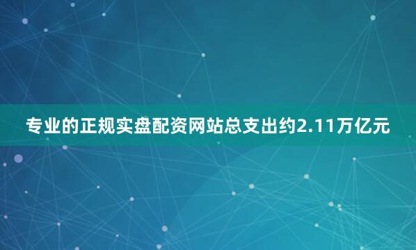 专业的正规实盘配资网站总支出约2.11万亿元