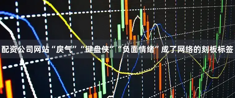 配资公司网站“戾气”“键盘侠”“负面情绪”成了网络的刻板标签