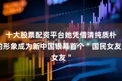 十大股票配资平台她凭借清纯质朴的形象成为新中国银幕首个＂国民女友＂