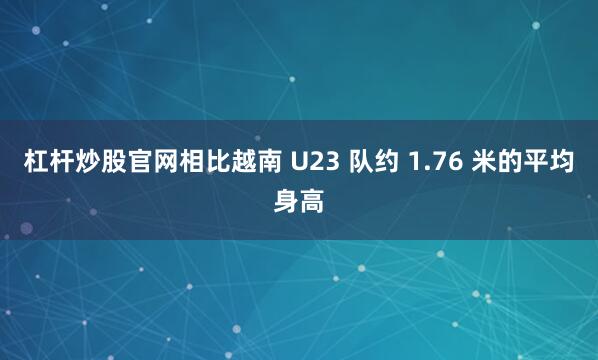 杠杆炒股官网相比越南 U23 队约 1.76 米的平均身高