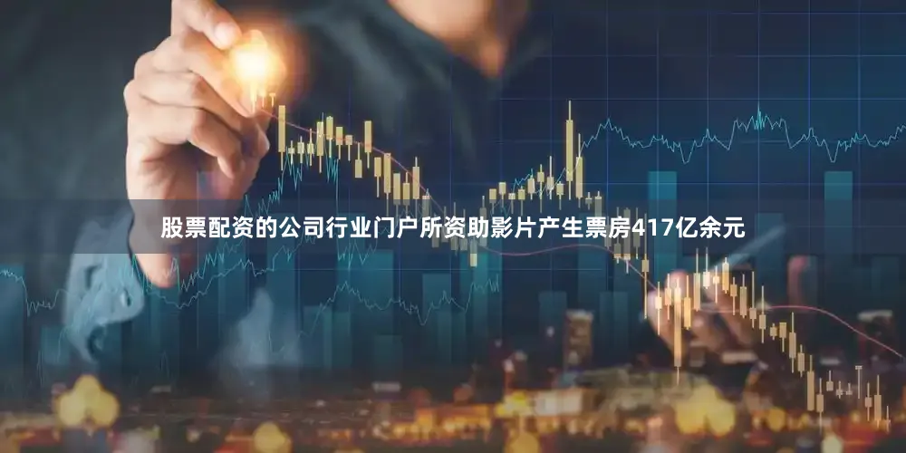 股票配资的公司行业门户所资助影片产生票房417亿余元
