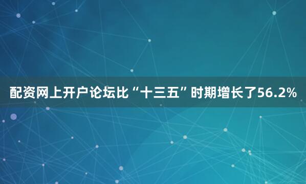 配资网上开户论坛比“十三五”时期增长了56.2%