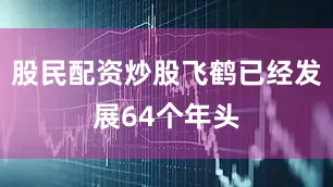 股民配资炒股飞鹤已经发展64个年头