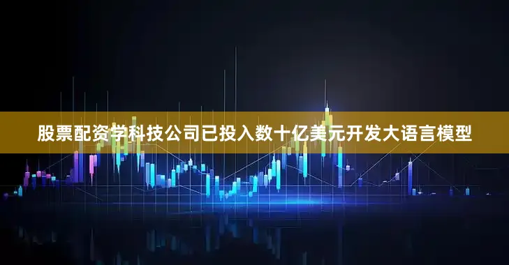 股票配资学科技公司已投入数十亿美元开发大语言模型