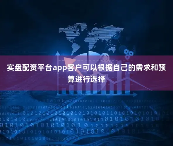 实盘配资平台app客户可以根据自己的需求和预算进行选择